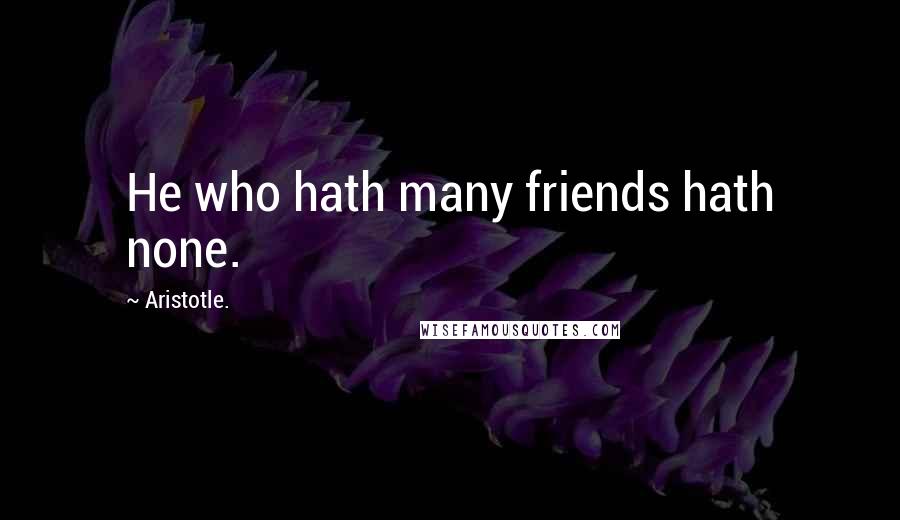 Aristotle. Quotes: He who hath many friends hath none.