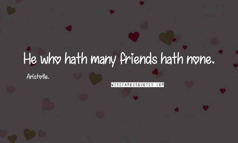 Aristotle. Quotes: He who hath many friends hath none.