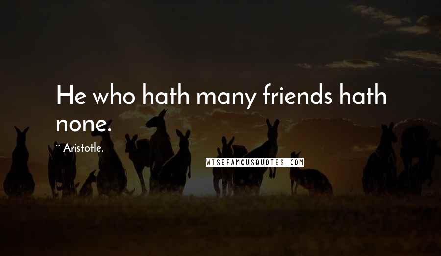 Aristotle. Quotes: He who hath many friends hath none.