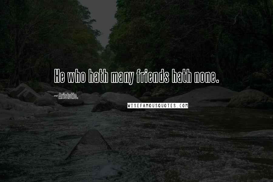 Aristotle. Quotes: He who hath many friends hath none.