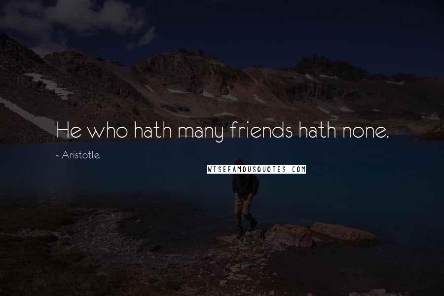 Aristotle. Quotes: He who hath many friends hath none.