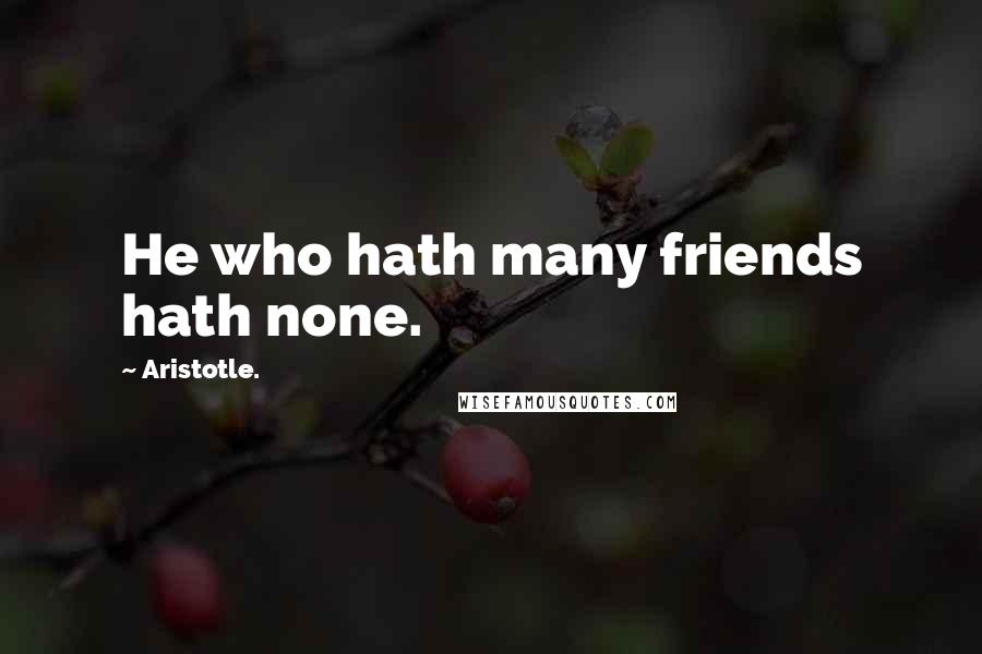 Aristotle. Quotes: He who hath many friends hath none.