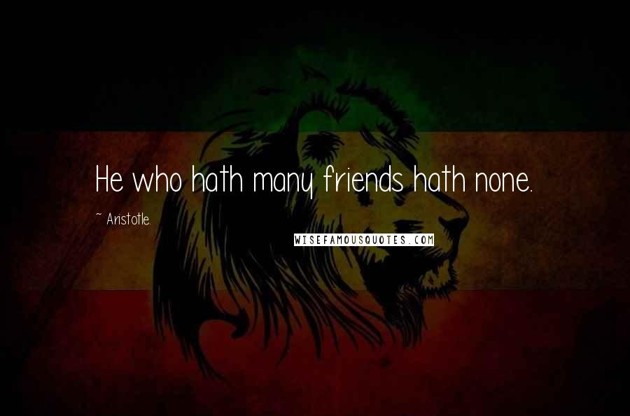 Aristotle. Quotes: He who hath many friends hath none.