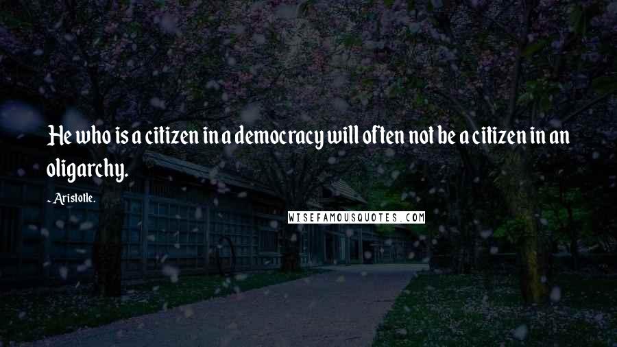 Aristotle. Quotes: He who is a citizen in a democracy will often not be a citizen in an oligarchy.