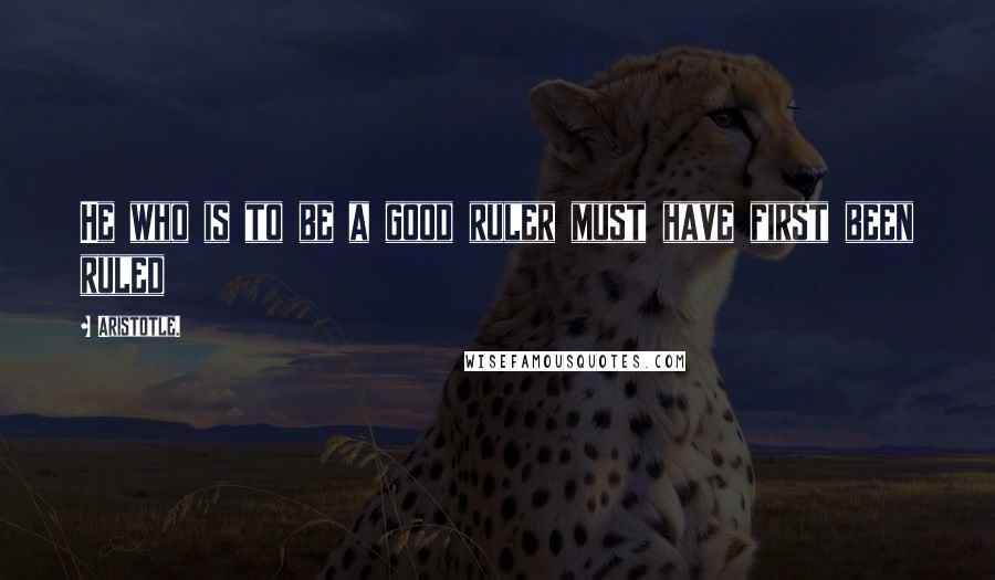 Aristotle. Quotes: He who is to be a good ruler must have first been ruled