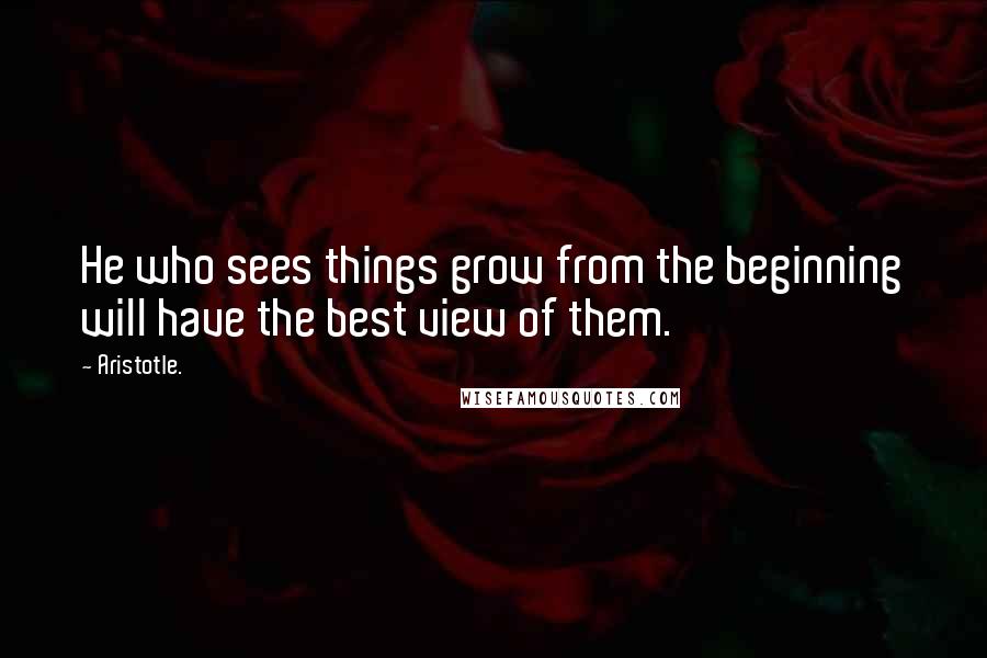 Aristotle. Quotes: He who sees things grow from the beginning will have the best view of them.