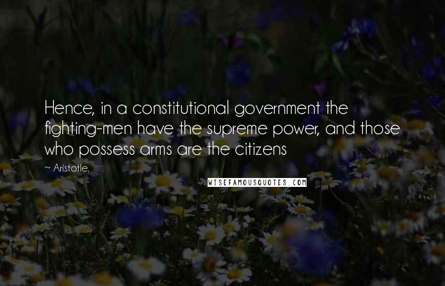 Aristotle. Quotes: Hence, in a constitutional government the fighting-men have the supreme power, and those who possess arms are the citizens