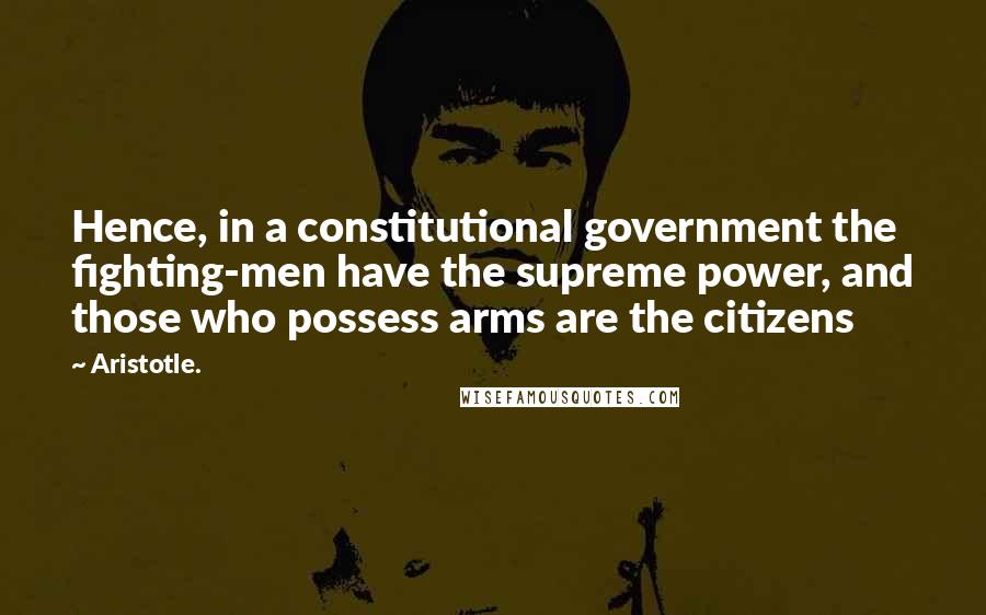 Aristotle. Quotes: Hence, in a constitutional government the fighting-men have the supreme power, and those who possess arms are the citizens