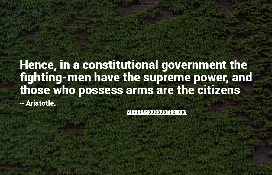 Aristotle. Quotes: Hence, in a constitutional government the fighting-men have the supreme power, and those who possess arms are the citizens
