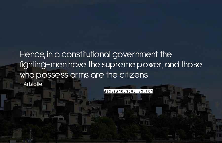Aristotle. Quotes: Hence, in a constitutional government the fighting-men have the supreme power, and those who possess arms are the citizens