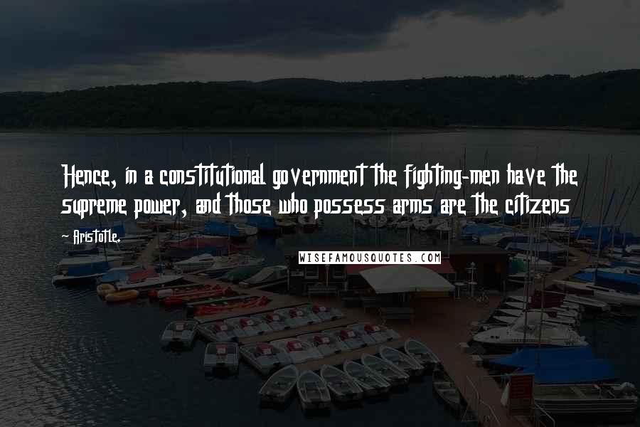 Aristotle. Quotes: Hence, in a constitutional government the fighting-men have the supreme power, and those who possess arms are the citizens