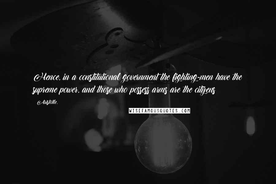 Aristotle. Quotes: Hence, in a constitutional government the fighting-men have the supreme power, and those who possess arms are the citizens