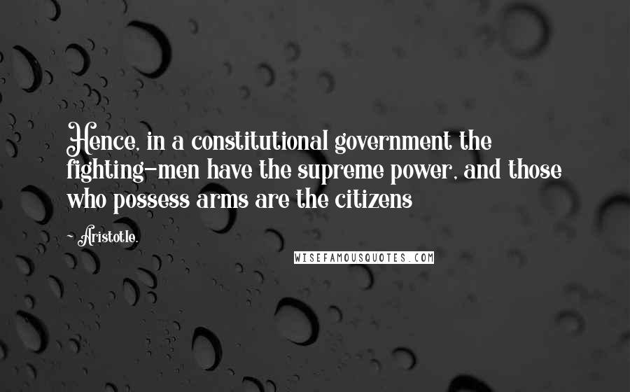 Aristotle. Quotes: Hence, in a constitutional government the fighting-men have the supreme power, and those who possess arms are the citizens