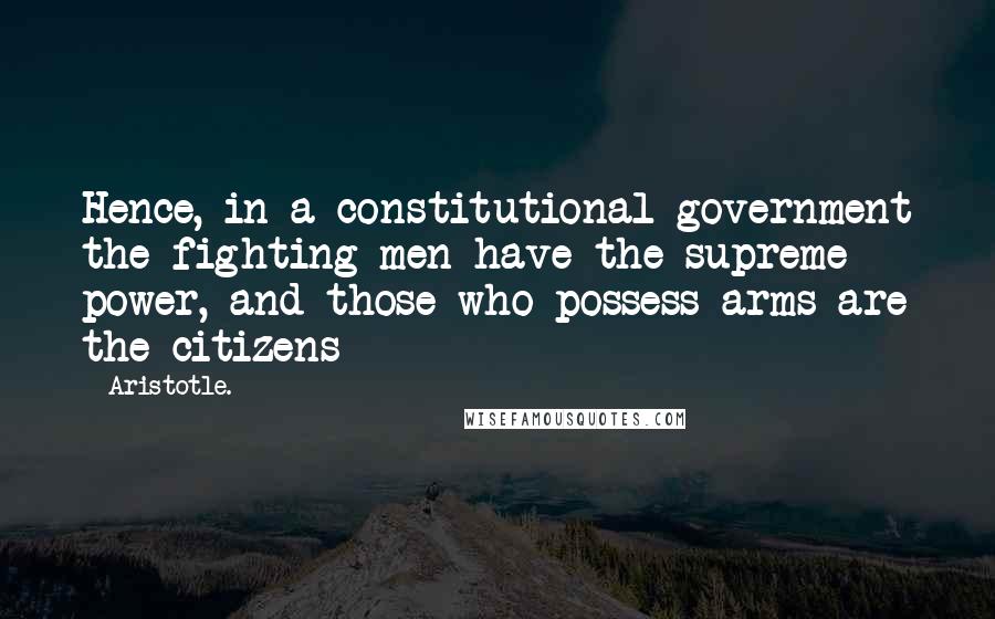 Aristotle. Quotes: Hence, in a constitutional government the fighting-men have the supreme power, and those who possess arms are the citizens