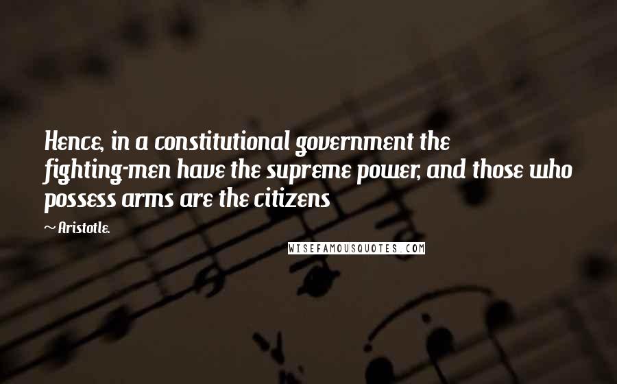 Aristotle. Quotes: Hence, in a constitutional government the fighting-men have the supreme power, and those who possess arms are the citizens