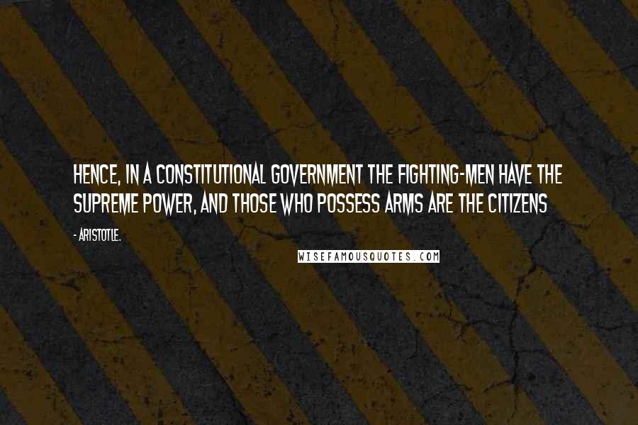 Aristotle. Quotes: Hence, in a constitutional government the fighting-men have the supreme power, and those who possess arms are the citizens