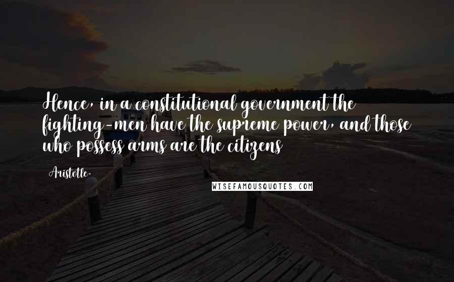 Aristotle. Quotes: Hence, in a constitutional government the fighting-men have the supreme power, and those who possess arms are the citizens