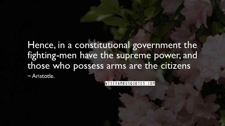 Aristotle. Quotes: Hence, in a constitutional government the fighting-men have the supreme power, and those who possess arms are the citizens