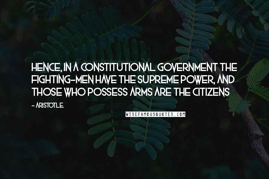 Aristotle. Quotes: Hence, in a constitutional government the fighting-men have the supreme power, and those who possess arms are the citizens