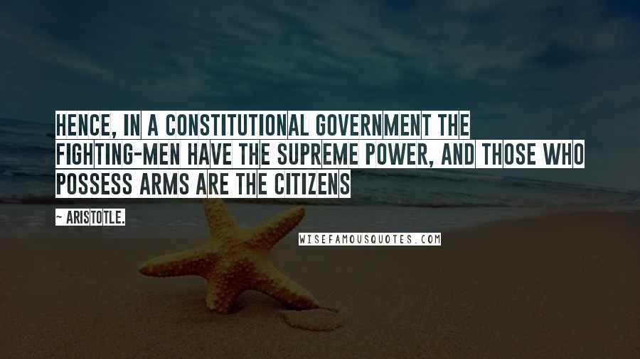 Aristotle. Quotes: Hence, in a constitutional government the fighting-men have the supreme power, and those who possess arms are the citizens