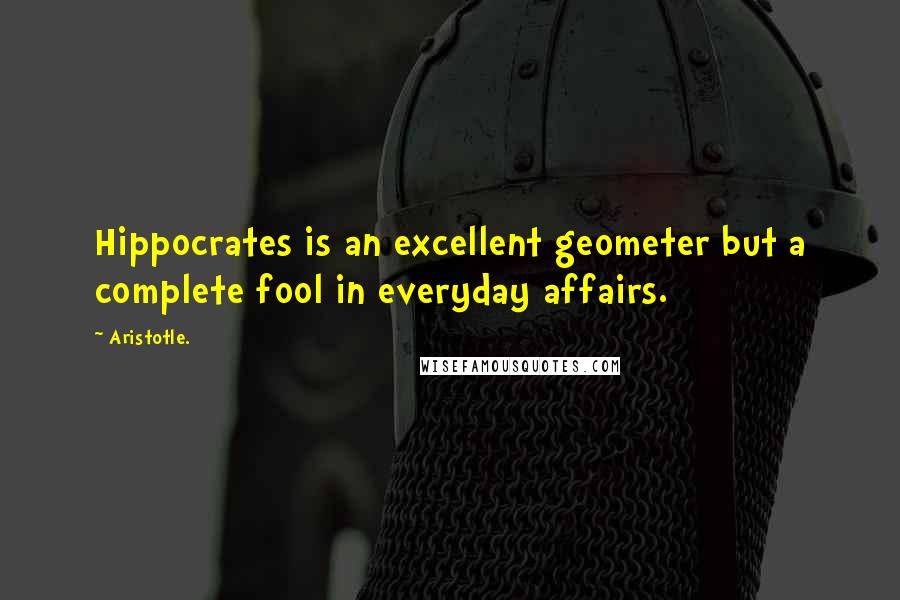 Aristotle. Quotes: Hippocrates is an excellent geometer but a complete fool in everyday affairs.