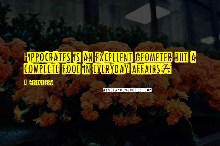 Aristotle. Quotes: Hippocrates is an excellent geometer but a complete fool in everyday affairs.