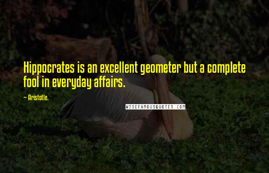 Aristotle. Quotes: Hippocrates is an excellent geometer but a complete fool in everyday affairs.