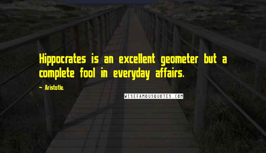 Aristotle. Quotes: Hippocrates is an excellent geometer but a complete fool in everyday affairs.