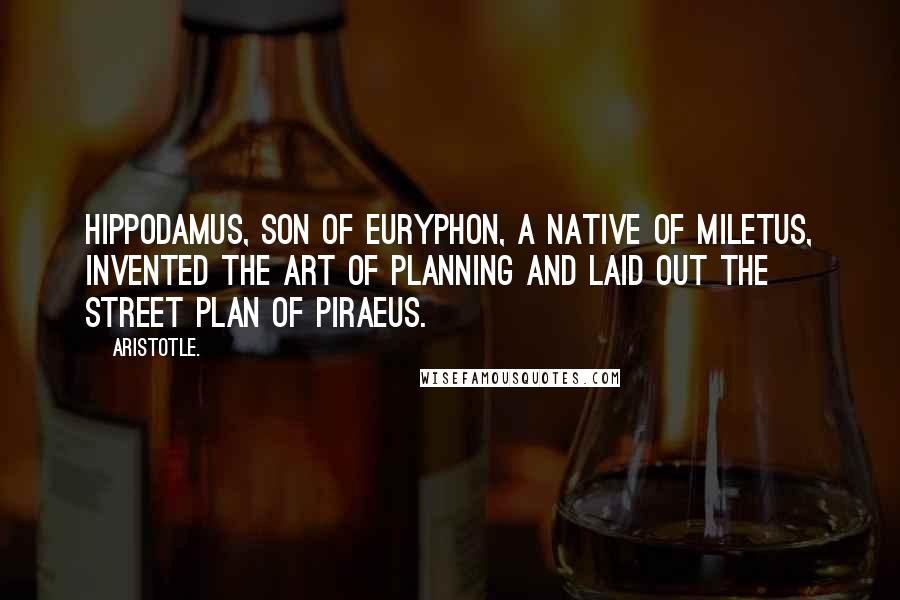 Aristotle. Quotes: Hippodamus, son of Euryphon, a native of Miletus, invented the art of planning and laid out the street plan of Piraeus.