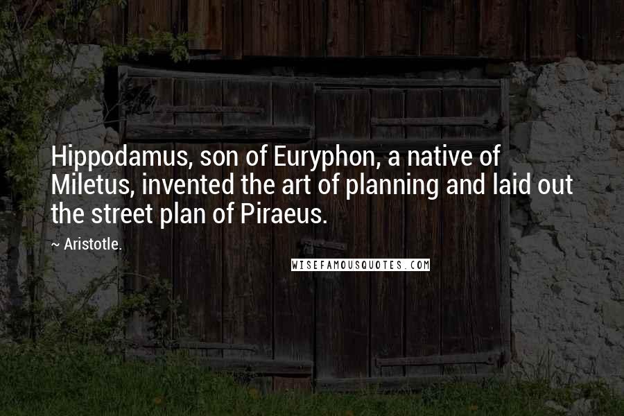 Aristotle. Quotes: Hippodamus, son of Euryphon, a native of Miletus, invented the art of planning and laid out the street plan of Piraeus.