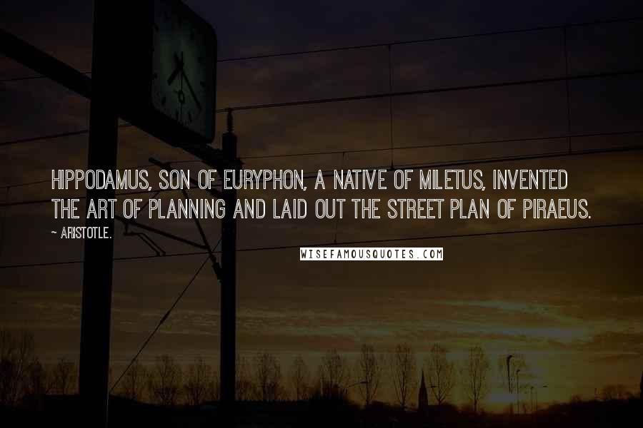 Aristotle. Quotes: Hippodamus, son of Euryphon, a native of Miletus, invented the art of planning and laid out the street plan of Piraeus.