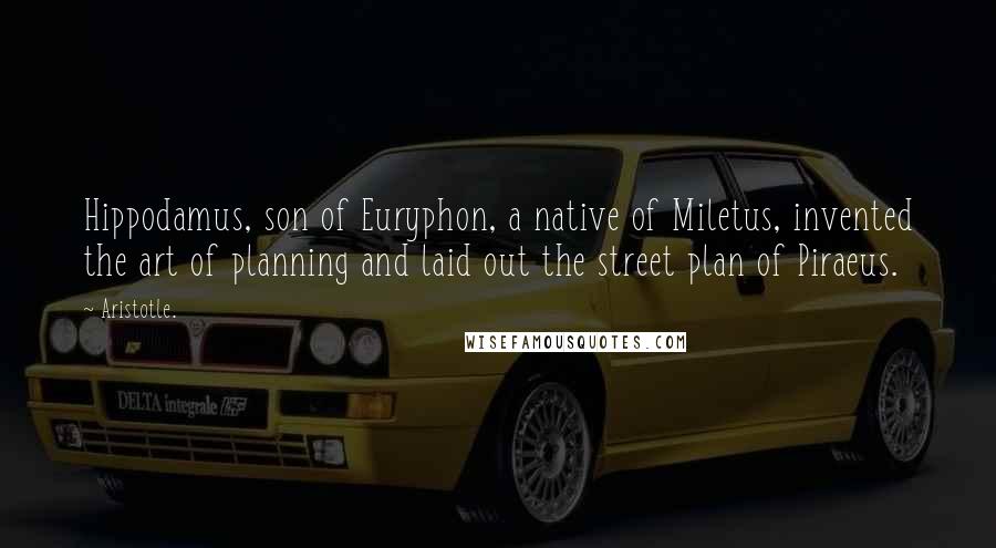 Aristotle. Quotes: Hippodamus, son of Euryphon, a native of Miletus, invented the art of planning and laid out the street plan of Piraeus.