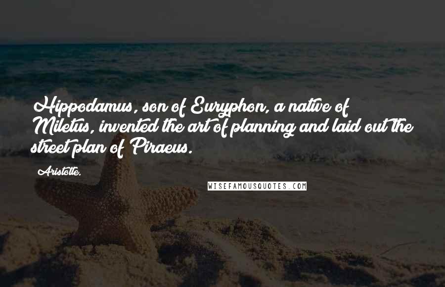 Aristotle. Quotes: Hippodamus, son of Euryphon, a native of Miletus, invented the art of planning and laid out the street plan of Piraeus.