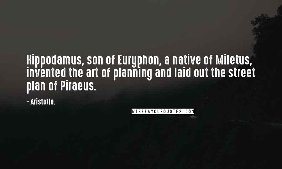 Aristotle. Quotes: Hippodamus, son of Euryphon, a native of Miletus, invented the art of planning and laid out the street plan of Piraeus.