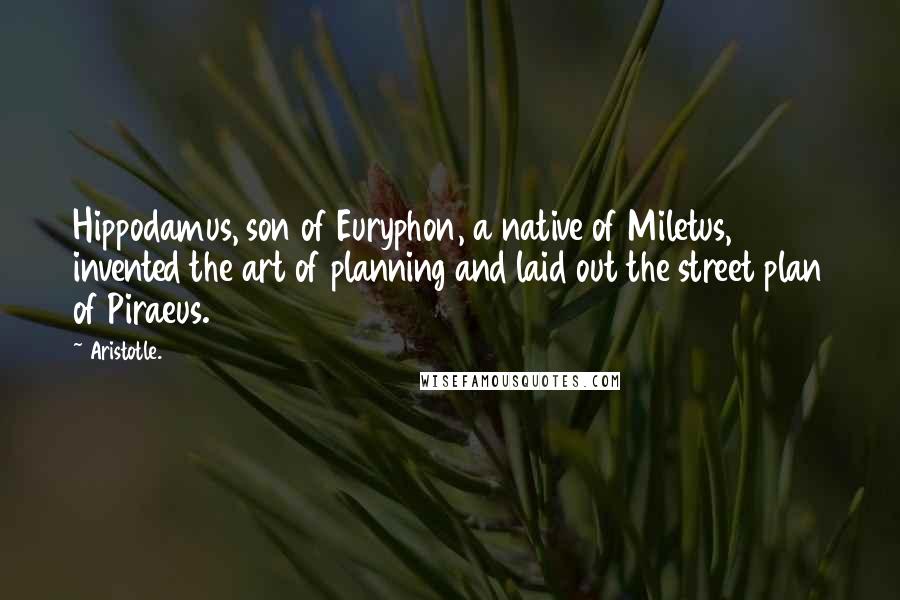 Aristotle. Quotes: Hippodamus, son of Euryphon, a native of Miletus, invented the art of planning and laid out the street plan of Piraeus.