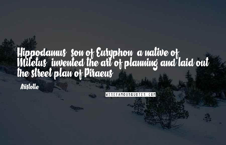 Aristotle. Quotes: Hippodamus, son of Euryphon, a native of Miletus, invented the art of planning and laid out the street plan of Piraeus.