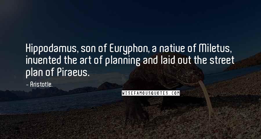 Aristotle. Quotes: Hippodamus, son of Euryphon, a native of Miletus, invented the art of planning and laid out the street plan of Piraeus.