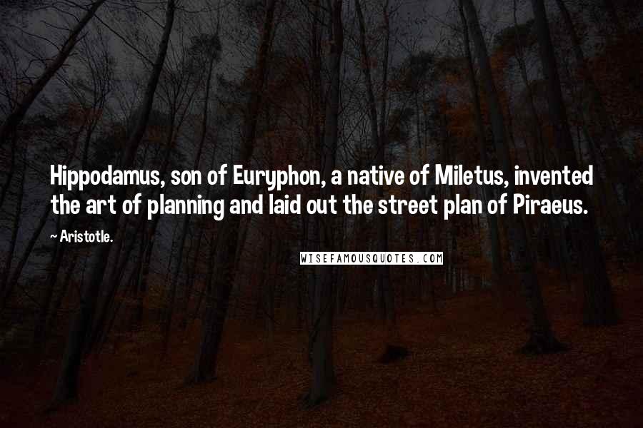 Aristotle. Quotes: Hippodamus, son of Euryphon, a native of Miletus, invented the art of planning and laid out the street plan of Piraeus.