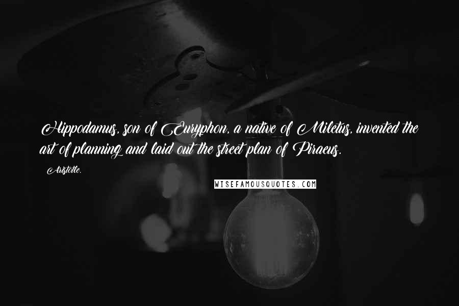 Aristotle. Quotes: Hippodamus, son of Euryphon, a native of Miletus, invented the art of planning and laid out the street plan of Piraeus.