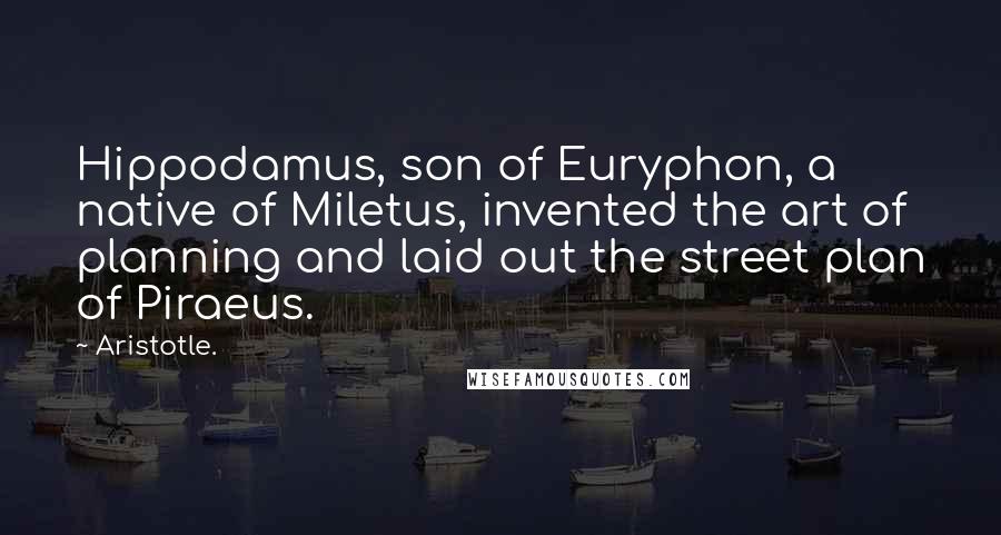 Aristotle. Quotes: Hippodamus, son of Euryphon, a native of Miletus, invented the art of planning and laid out the street plan of Piraeus.