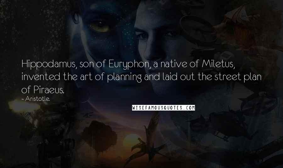 Aristotle. Quotes: Hippodamus, son of Euryphon, a native of Miletus, invented the art of planning and laid out the street plan of Piraeus.