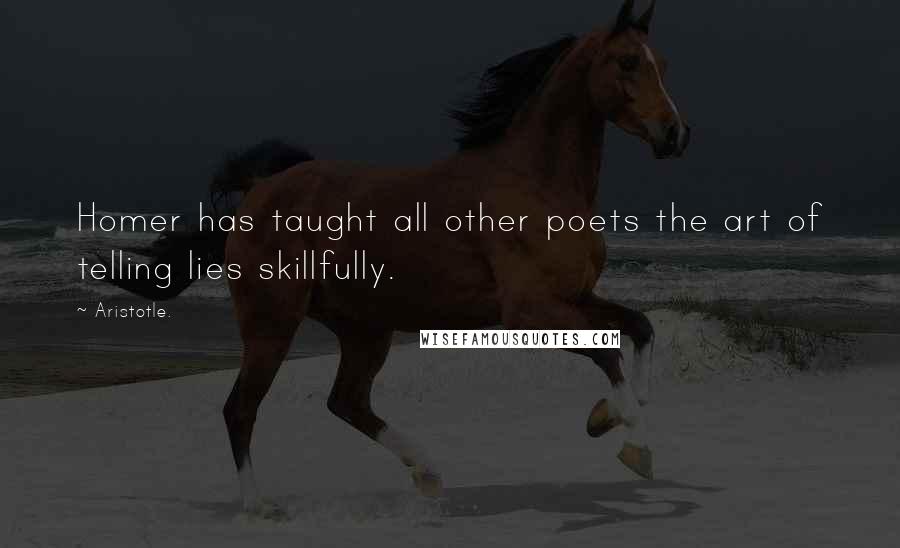 Aristotle. Quotes: Homer has taught all other poets the art of telling lies skillfully.