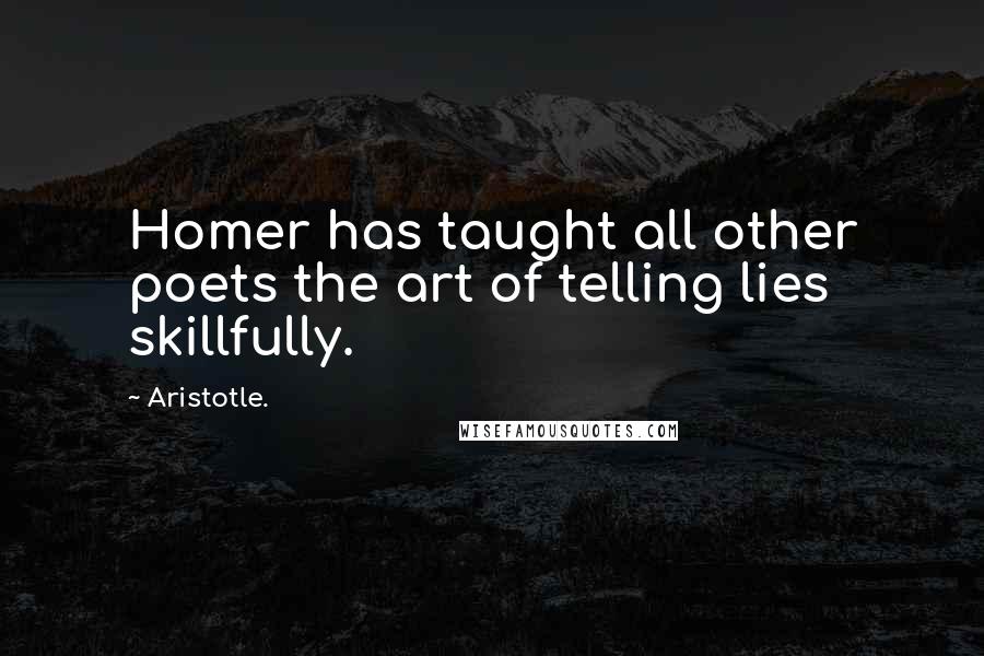 Aristotle. Quotes: Homer has taught all other poets the art of telling lies skillfully.