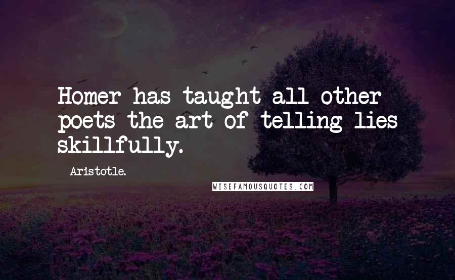Aristotle. Quotes: Homer has taught all other poets the art of telling lies skillfully.