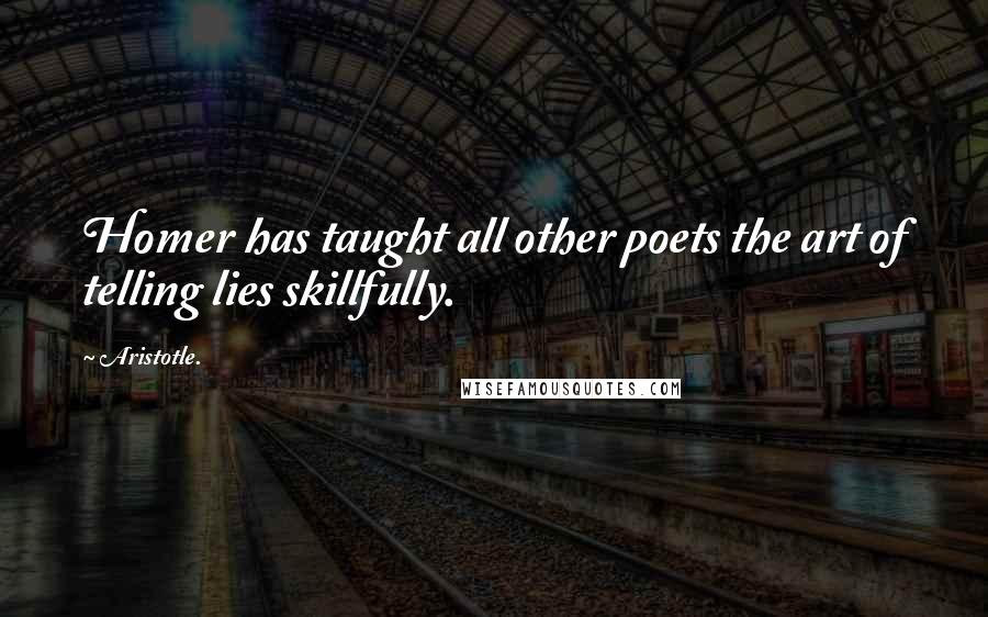 Aristotle. Quotes: Homer has taught all other poets the art of telling lies skillfully.