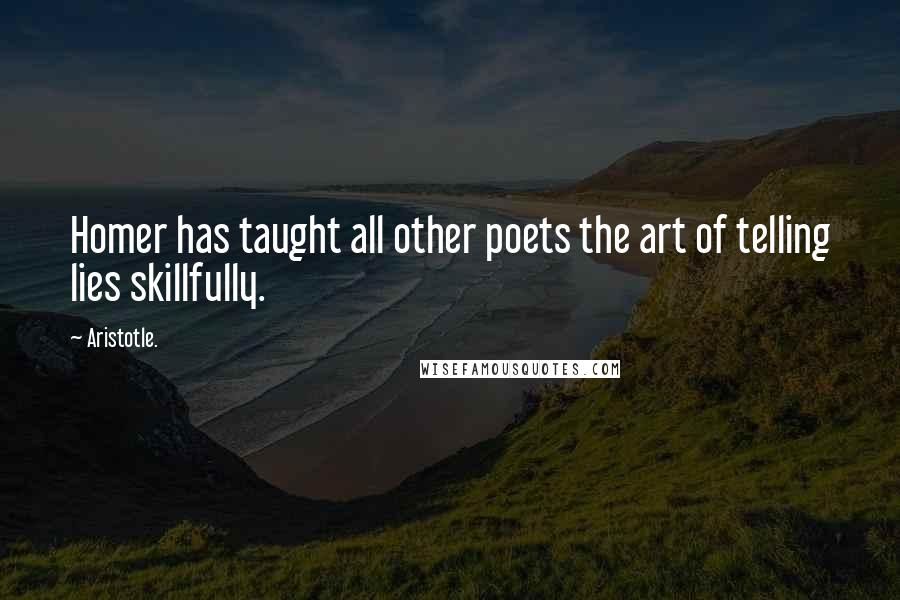 Aristotle. Quotes: Homer has taught all other poets the art of telling lies skillfully.