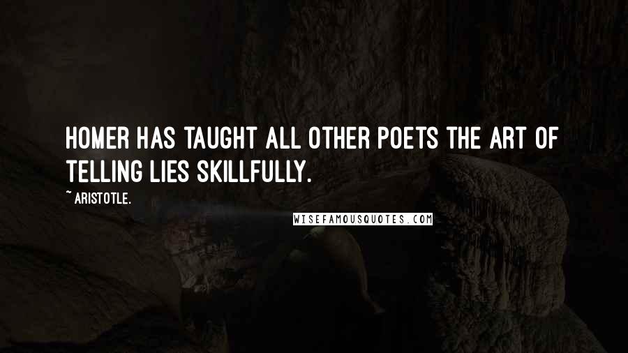 Aristotle. Quotes: Homer has taught all other poets the art of telling lies skillfully.