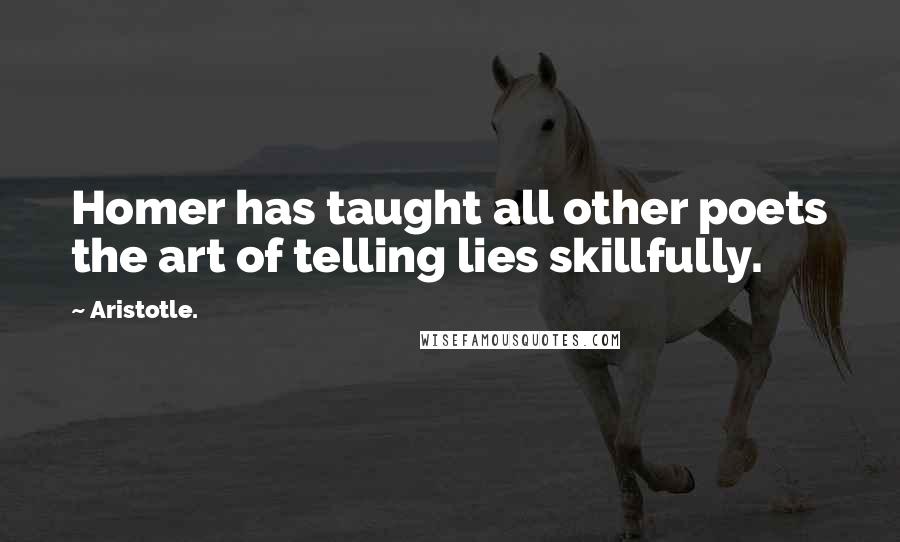 Aristotle. Quotes: Homer has taught all other poets the art of telling lies skillfully.