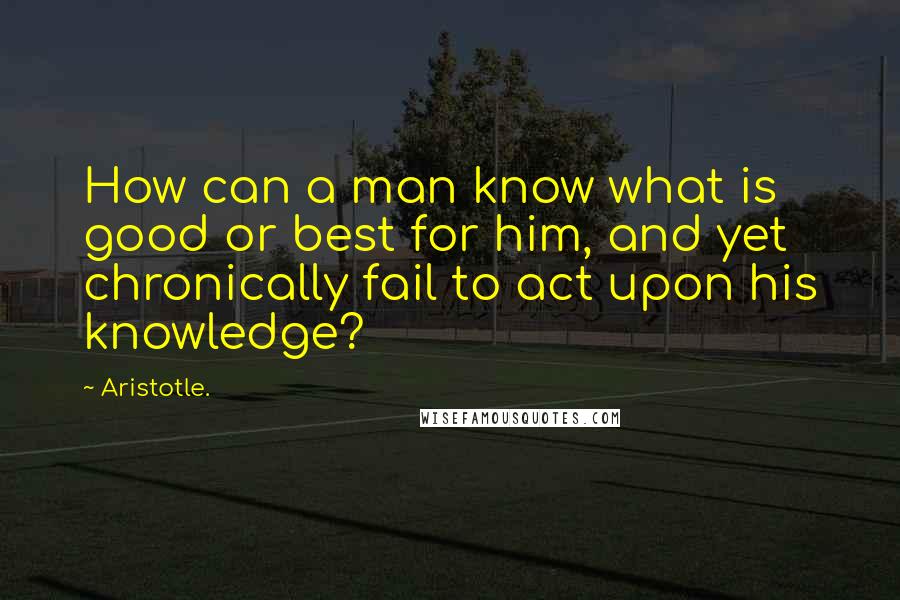Aristotle. Quotes: How can a man know what is good or best for him, and yet chronically fail to act upon his knowledge?