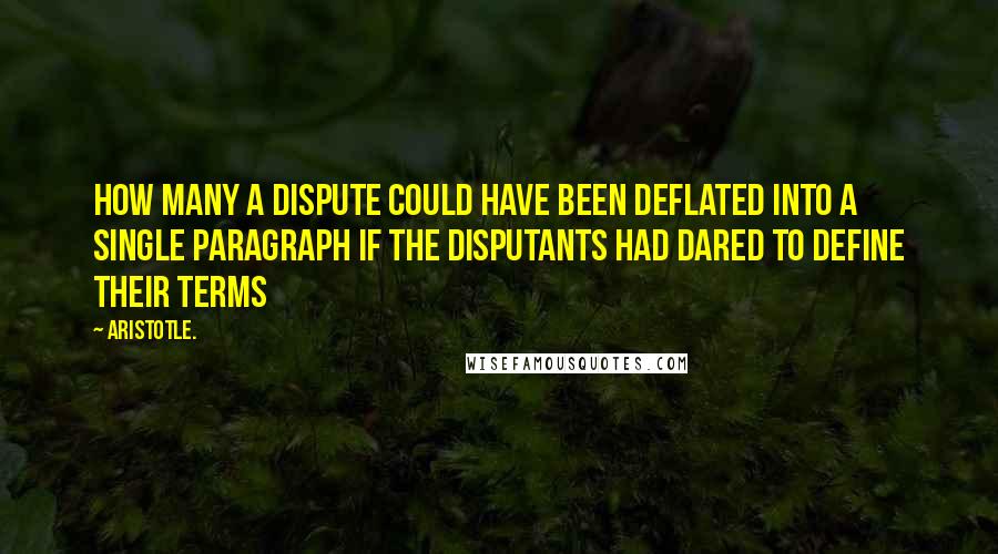 Aristotle. Quotes: How many a dispute could have been deflated into a single paragraph if the disputants had dared to define their terms